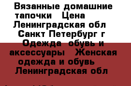 Вязанные домашние тапочки › Цена ­ 200 - Ленинградская обл., Санкт-Петербург г. Одежда, обувь и аксессуары » Женская одежда и обувь   . Ленинградская обл.